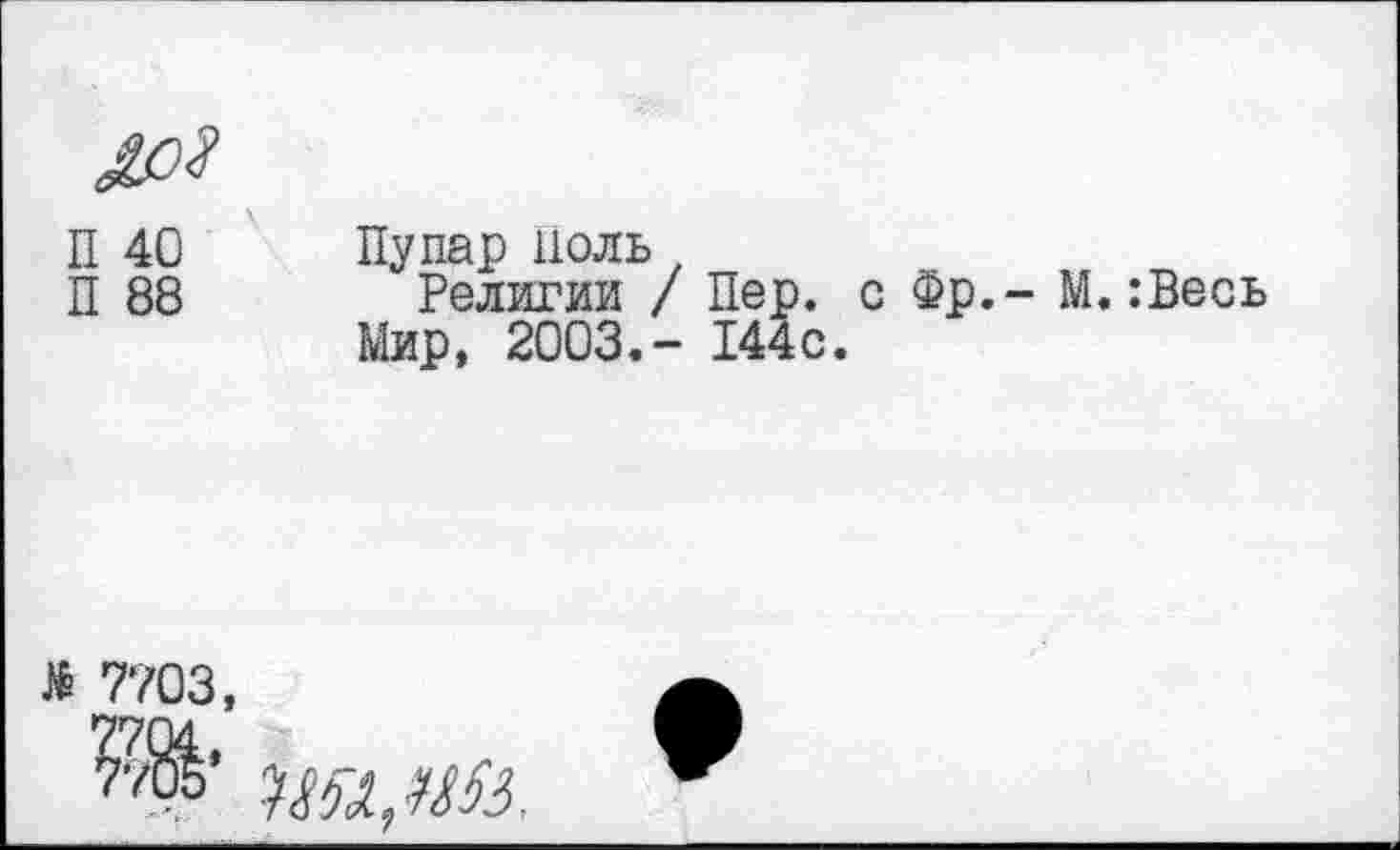 ﻿П 40
П 88
Пупар Поль
Религии / Пер. с Фр.-Мир, 2003.- 144с.
М.:Весь
Л 7703,
*